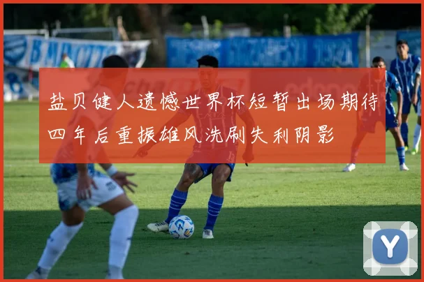 盐贝健人遗憾世界杯短暂出场期待四年后重振雄风洗刷失利阴影