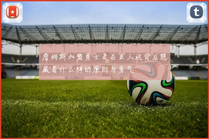 詹姆斯加盟勇士是否丢人这背后隐藏着什么样的原则与勇气