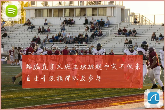 路威直言文班主动挑起冲突不仅亲自出手还指挥队友参与
