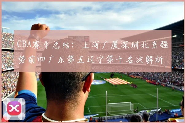 CBA赛季总结：上海广厦深圳北京强势前四广东第五辽宁第十名次解析
