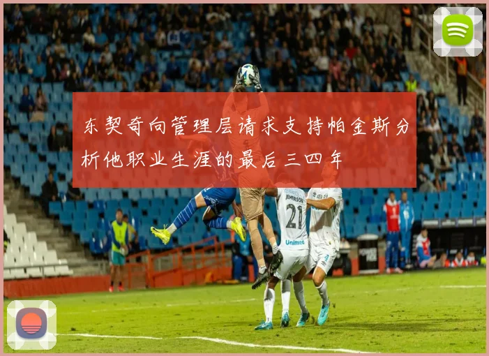 东契奇向管理层请求支持帕金斯分析他职业生涯的最后三四年