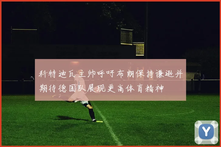 科特迪瓦主帅呼吁布朗保持谦逊并期待德国队展现更高体育精神