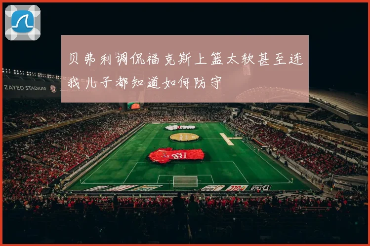 贝弗利调侃福克斯上篮太软甚至连我儿子都知道如何防守