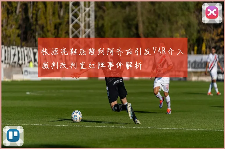张源亮鞋底蹬到阿齐兹引发VAR介入裁判改判直红牌事件解析